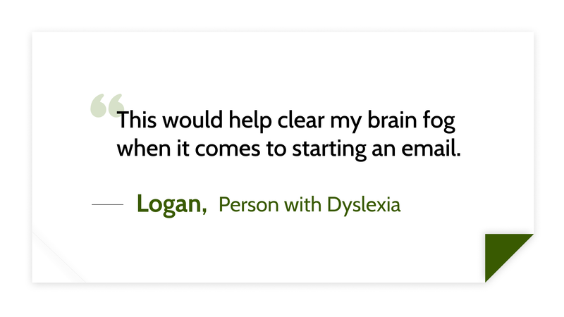 This would help clear my brain fog when it comes to starting an email. -Logan (Person with dyslexia)